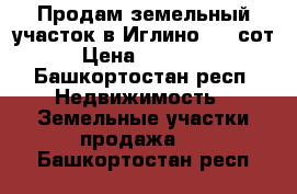 Продам земельный участок в Иглино 7.5 сот. › Цена ­ 750 000 - Башкортостан респ. Недвижимость » Земельные участки продажа   . Башкортостан респ.